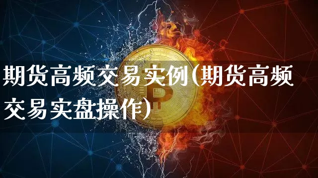 期货高频交易实例(期货高频交易实盘操作)_以太坊_第1张_相聚币圈 期货高频交易实例(期货高频交易实盘操作)_https://www.xjzxxn66.com_以太坊_第1张
