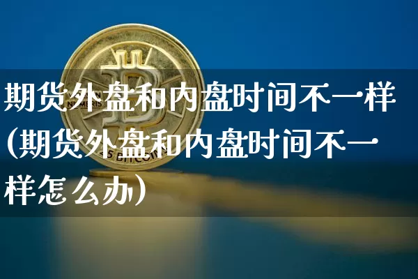 期货外盘和内盘时间不一样(期货外盘和内盘时间不一样怎么办)_https://www.xjzxxn66.com_币圈资讯_第1张
