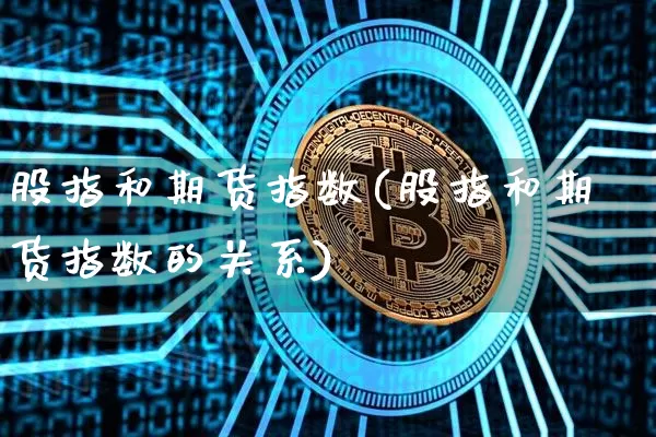 股指和期货指数(股指和期货指数的关系)_未分类_第1张_相聚币圈 股指和期货指数(股指和期货指数的关系)_https://www.xjzxxn66.com_未分类_第1张