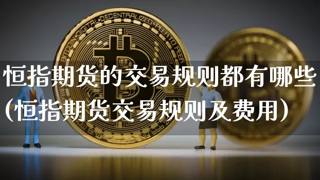 恒指期货的交易规则都有哪些(恒指期货交易规则及费用)_以太坊_第1张_相聚币圈 恒指期货的交易规则都有哪些(恒指期货交易规则及费用)_https://www.xjzxxn66.com_以太坊_第1张