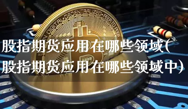 股指期货应用在哪些领域(股指期货应用在哪些领域中)_https://www.xjzxxn66.com_区块链_第1张