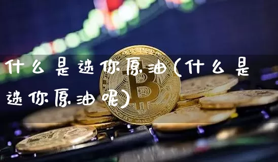 什么是迷你原油(什么是迷你原油呢)_未分类_第1张_相聚币圈 什么是迷你原油(什么是迷你原油呢)_https://www.xjzxxn66.com_未分类_第1张