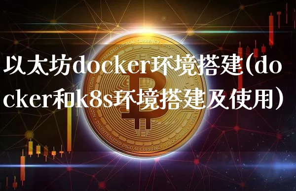 以太坊docker环境搭建(docker和k8s环境搭建及使用)_https://www.xjzxxn66.com_以太坊_第1张