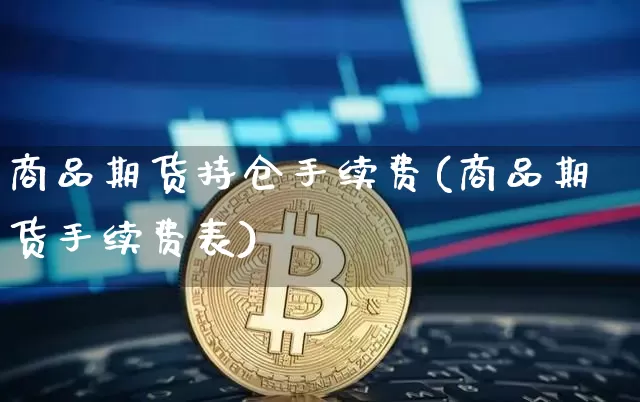 商品期货持仓手续费(商品期货手续费表)_币圈资讯_第1张_相聚币圈 商品期货持仓手续费(商品期货手续费表)_https://www.xjzxxn66.com_币圈资讯_第1张
