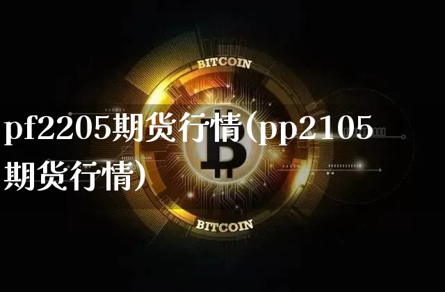 pf2205期货行情(pp2105期货行情)_https://www.xjzxxn66.com_币圈资讯_第1张