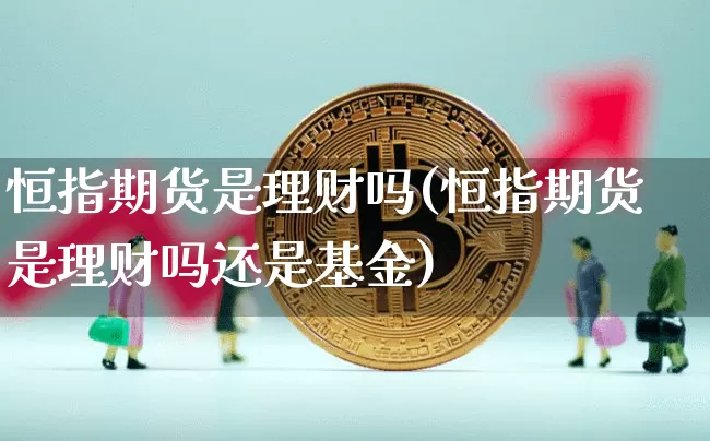 恒指期货是理财吗(恒指期货是理财吗还是基金)_币圈资讯_第1张_相聚币圈 恒指期货是理财吗(恒指期货是理财吗还是基金)_https://www.xjzxxn66.com_币圈资讯_第1张