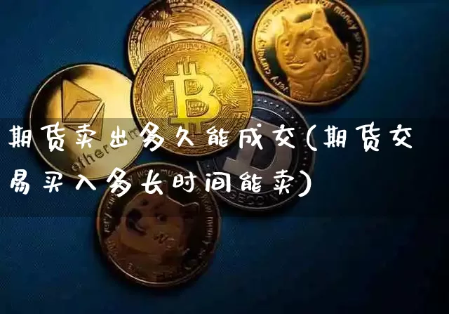 期货卖出多久能成交(期货交易买入多长时间能卖)_https://www.xjzxxn66.com_以太坊_第1张