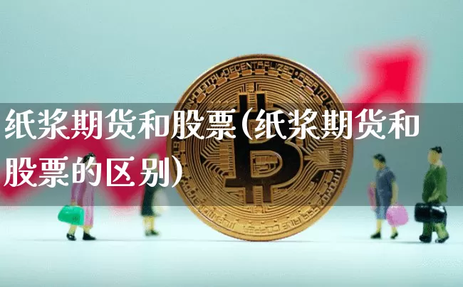 纸浆期货和股票(纸浆期货和股票的区别)_https://www.xjzxxn66.com_币圈资讯_第1张