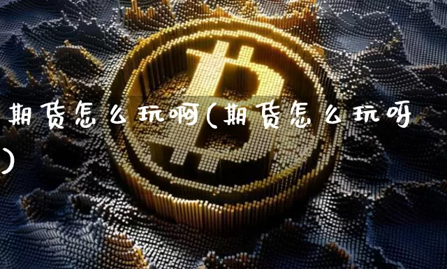 期货怎么玩啊(期货怎么玩呀)_https://www.xjzxxn66.com_比特币_第1张