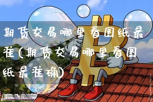 期货交易哪里看图纸最准(期货交易哪里看图纸最准确)_https://www.xjzxxn66.com_未分类_第1张