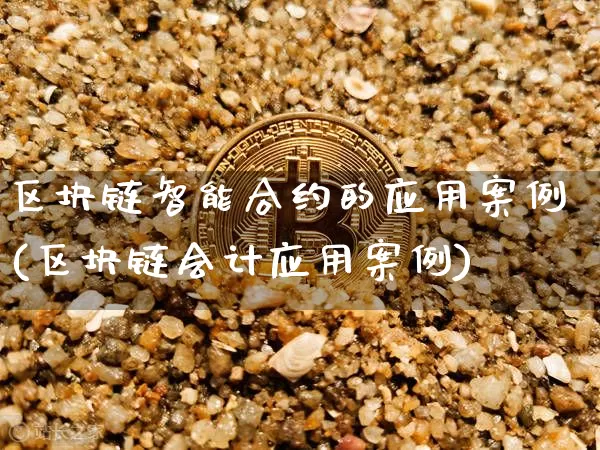 区块链智能合约的应用案例(区块链会计应用案例)_https://www.xjzxxn66.com_币圈资讯_第1张