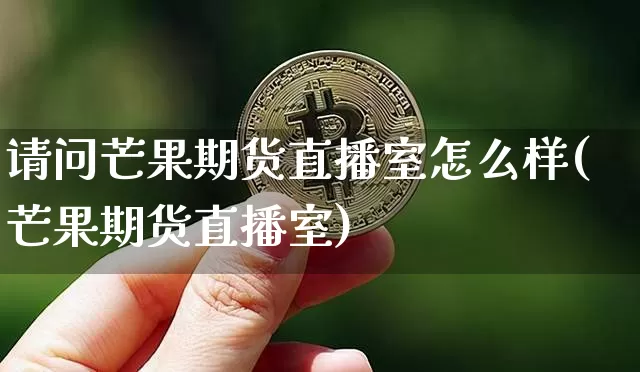 请问芒果期货直播室怎么样(芒果期货直播室)_币圈资讯_第1张_相聚币圈 请问芒果期货直播室怎么样(芒果期货直播室)_https://www.xjzxxn66.com_币圈资讯_第1张