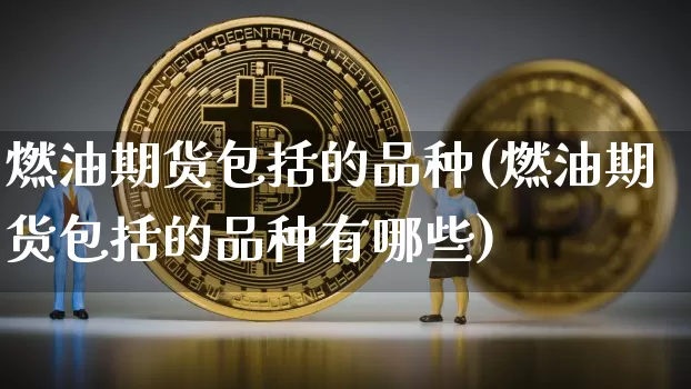 燃油期货包括的品种(燃油期货包括的品种有哪些)_https://www.xjzxxn66.com_以太坊_第1张