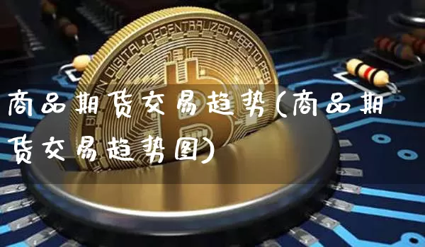 商品期货交易趋势(商品期货交易趋势图)_https://www.xjzxxn66.com_币圈资讯_第1张