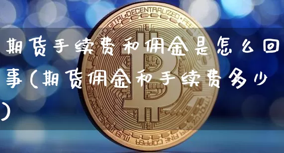期货手续费和佣金是怎么回事(期货佣金和手续费多少)_https://www.xjzxxn66.com_区块链_第1张