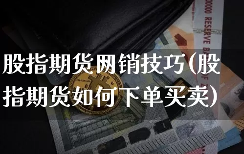 股指期货网销技巧(股指期货如何下单买卖)_比特币_第1张_相聚币圈 股指期货网销技巧(股指期货如何下单买卖)_https://www.xjzxxn66.com_比特币_第1张