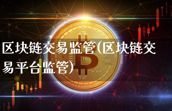 区块链交易监管(区块链交易平台监管)_https://www.xjzxxn66.com_区块链_第1张