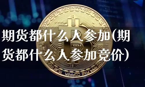 期货都什么人参加(期货都什么人参加竞价)_https://www.xjzxxn66.com_区块链_第1张