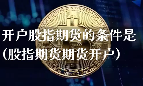 开户股指期货的条件是(股指期货期货开户)_以太坊_第1张_相聚币圈 开户股指期货的条件是(股指期货期货开户)_https://www.xjzxxn66.com_以太坊_第1张