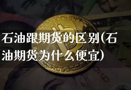 石油跟期货的区别(石油期货为什么便宜)_币圈资讯_第1张_相聚币圈 石油跟期货的区别(石油期货为什么便宜)_https://www.xjzxxn66.com_币圈资讯_第1张