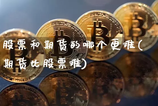 股票和期货的哪个更难(期货比股票难)_https://www.xjzxxn66.com_以太坊_第1张