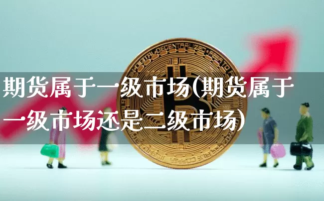 期货属于一级市场(期货属于一级市场还是二级市场)_https://www.xjzxxn66.com_比特币_第1张