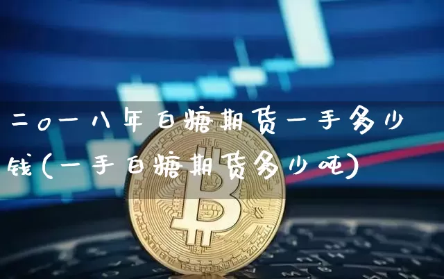 二o一八年白糖期货一手多少钱(一手白糖期货多少吨)_比特币_第1张_相聚币圈 二o一八年白糖期货一手多少钱(一手白糖期货多少吨)_https://www.xjzxxn66.com_比特币_第1张