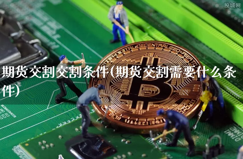 期货交割交割条件(期货交割需要什么条件)_https://www.xjzxxn66.com_比特币_第1张