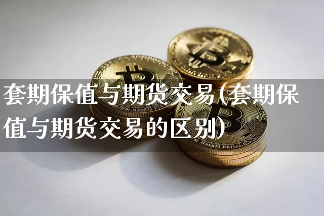 套期保值与期货交易(套期保值与期货交易的区别)_区块链_第1张_相聚币圈 套期保值与期货交易(套期保值与期货交易的区别)_https://www.xjzxxn66.com_区块链_第1张