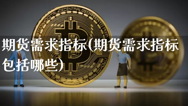 期货需求指标(期货需求指标包括哪些)_https://www.xjzxxn66.com_币圈资讯_第1张