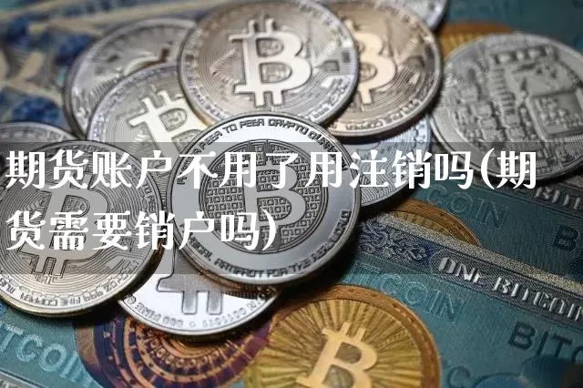 期货账户不用了用注销吗(期货需要销户吗)_以太坊_第1张_相聚币圈 期货账户不用了用注销吗(期货需要销户吗)_https://www.xjzxxn66.com_以太坊_第1张