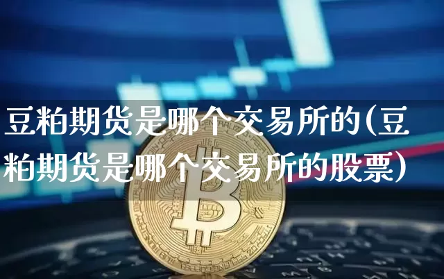 豆粕期货是哪个交易所的(豆粕期货是哪个交易所的股票)_以太坊_第1张_相聚币圈 豆粕期货是哪个交易所的(豆粕期货是哪个交易所的股票)_https://www.xjzxxn66.com_以太坊_第1张