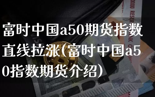 富时中国a50期货指数直线拉涨(富时中国a50指数期货介绍)_比特币_第1张_相聚币圈 富时中国a50期货指数直线拉涨(富时中国a50指数期货介绍)_https://www.xjzxxn66.com_比特币_第1张