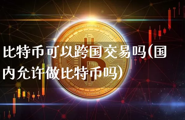 比特币可以跨国交易吗(国内允许做比特币吗)_https://www.xjzxxn66.com_币圈资讯_第1张