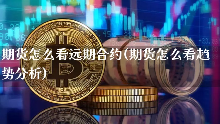 期货怎么看远期合约(期货怎么看趋势分析)_https://www.xjzxxn66.com_区块链_第1张