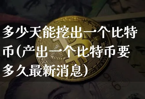 多少天能挖出一个比特币(产出一个比特币要多久最新消息)_https://www.xjzxxn66.com_以太坊_第1张
