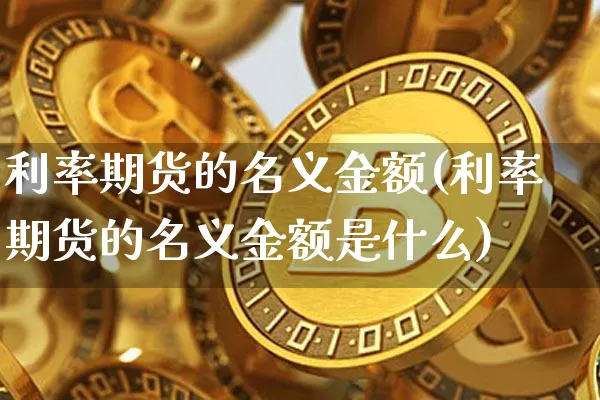 利率期货的名义金额(利率期货的名义金额是什么)_https://www.xjzxxn66.com_比特币_第1张
