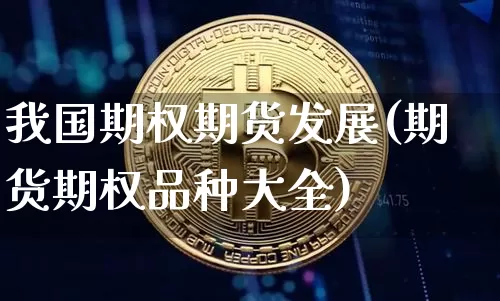 我国期权期货发展(期货期权品种大全)_区块链_第1张_相聚币圈 我国期权期货发展(期货期权品种大全)_https://www.xjzxxn66.com_区块链_第1张