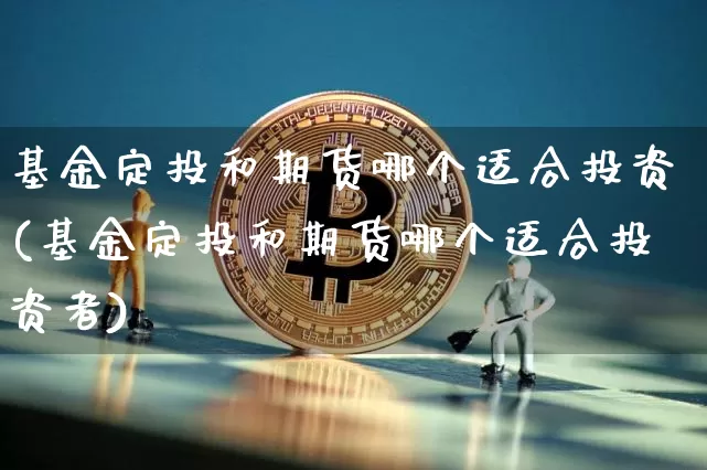 基金定投和期货哪个适合投资(基金定投和期货哪个适合投资者)_https://www.xjzxxn66.com_未分类_第1张