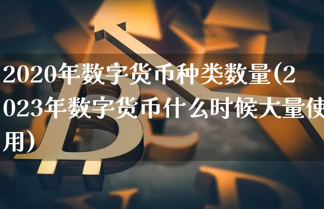 2020年数字货币种类数量(2023年数字货币什么时候大量使用)_https://www.xjzxxn66.com_以太坊_第1张