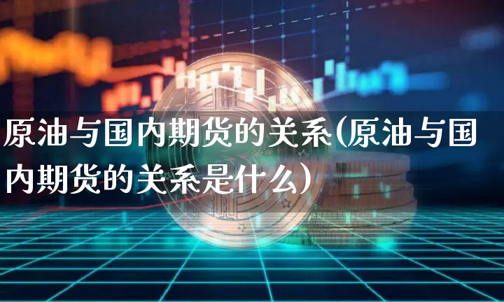 原油与国内期货的关系(原油与国内期货的关系是什么)_未分类_第1张_相聚币圈 原油与国内期货的关系(原油与国内期货的关系是什么)_https://www.xjzxxn66.com_未分类_第1张