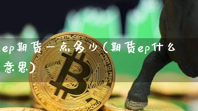 ep期货一点多少(期货ep什么意思)_区块链_第1张_相聚币圈 ep期货一点多少(期货ep什么意思)_https://www.xjzxxn66.com_区块链_第1张