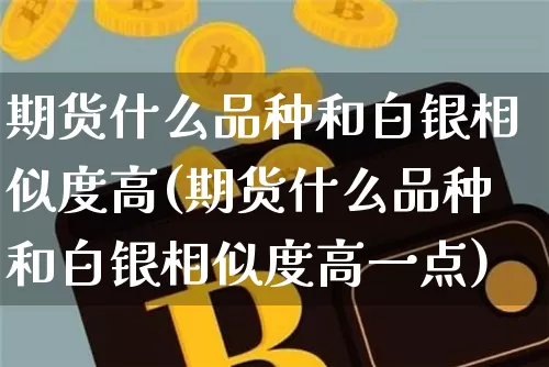 期货什么品种和白银相似度高(期货什么品种和白银相似度高一点)_以太坊_第1张_相聚币圈 期货什么品种和白银相似度高(期货什么品种和白银相似度高一点)_https://www.xjzxxn66.com_以太坊_第1张