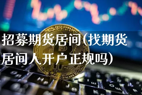 招募期货居间(找期货居间人开户正规吗)_https://www.xjzxxn66.com_区块链_第1张