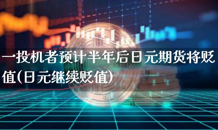 一投机者预计半年后日元期货将贬值(日元继续贬值)_以太坊_第1张_相聚币圈 一投机者预计半年后日元期货将贬值(日元继续贬值)_https://www.xjzxxn66.com_以太坊_第1张