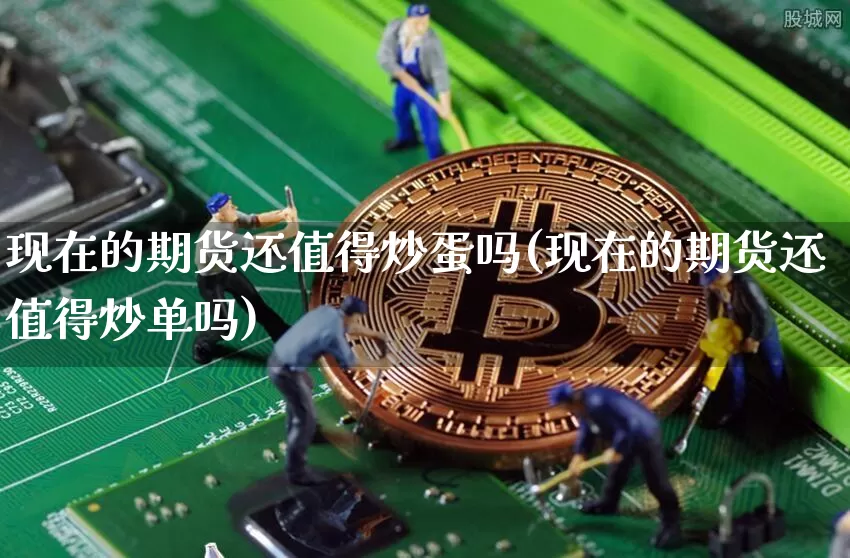 现在的期货还值得炒蛋吗(现在的期货还值得炒单吗)_币圈资讯_第1张_相聚币圈 现在的期货还值得炒蛋吗(现在的期货还值得炒单吗)_https://www.xjzxxn66.com_币圈资讯_第1张