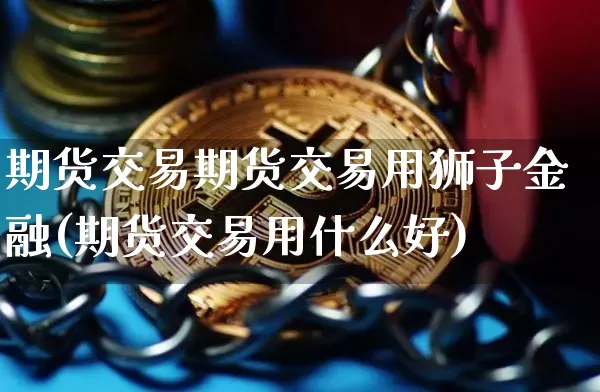 期货交易期货交易用狮子金融(期货交易用什么好)_https://www.xjzxxn66.com_未分类_第1张