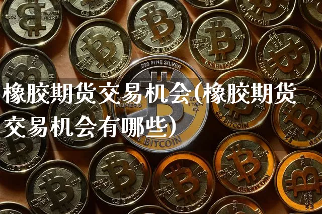 橡胶期货交易机会(橡胶期货交易机会有哪些)_未分类_第1张_相聚币圈 橡胶期货交易机会(橡胶期货交易机会有哪些)_https://www.xjzxxn66.com_未分类_第1张