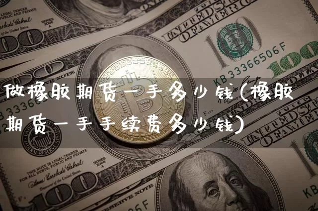 做橡胶期货一手多少钱(橡胶期货一手手续费多少钱)_https://www.xjzxxn66.com_区块链_第1张