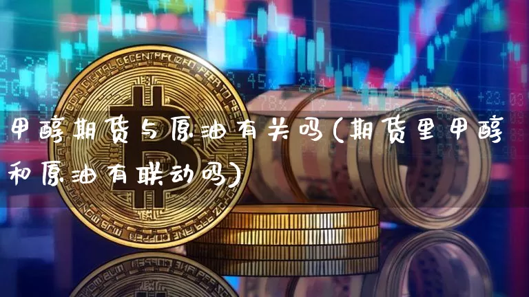 甲醇期货与原油有关吗(期货里甲醇和原油有联动吗)_https://www.xjzxxn66.com_区块链_第1张